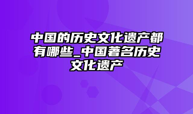 中国的历史文化遗产都有哪些_中国著名历史文化遗产