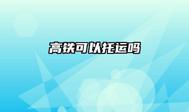 高铁可以托运吗