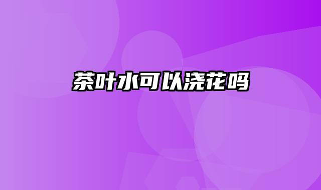 茶叶水可以浇花吗