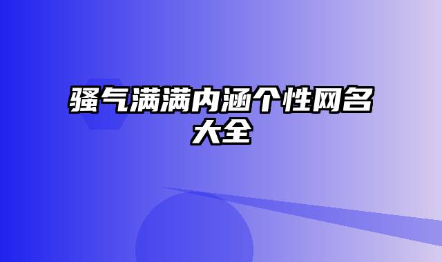 骚气满满内涵个性网名大全 骚气满满内涵个性网名大全
