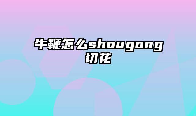 牛鞭怎么shougong切花