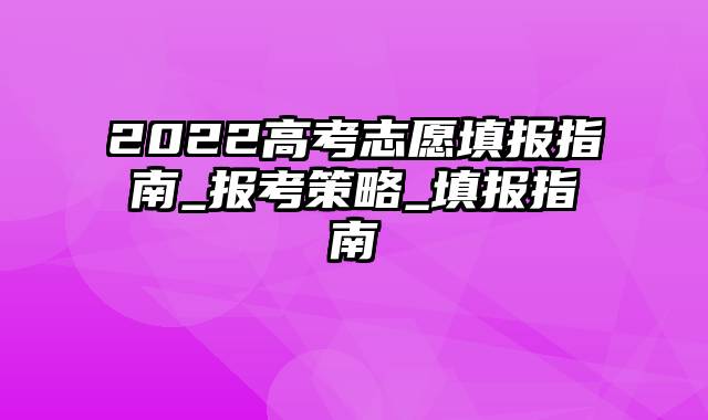 2022高考志愿填报指南_报考策略_填报指南