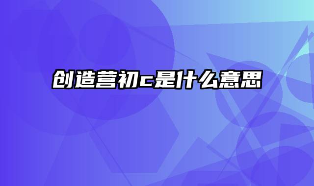 创造营初c是什么意思