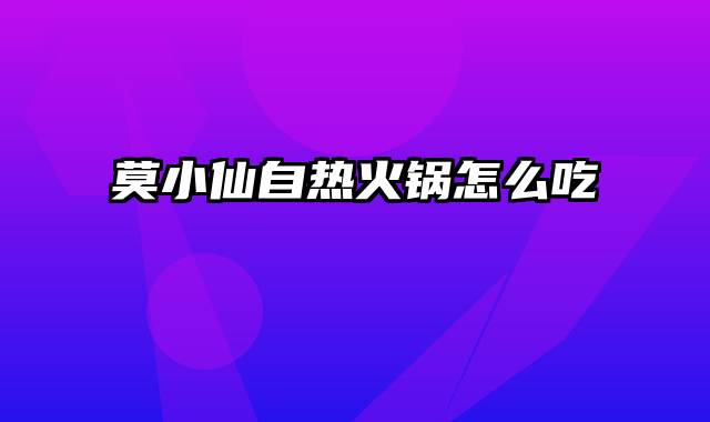 莫小仙自热火锅怎么吃