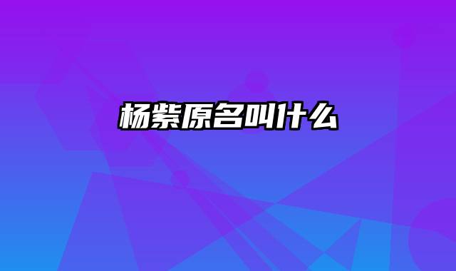 杨紫原名叫什么