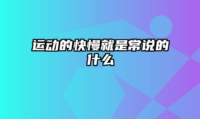 运动的快慢就是常说的什么