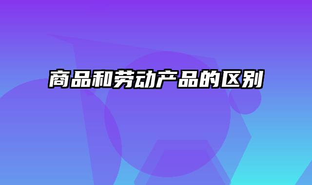 商品和劳动产品的区别