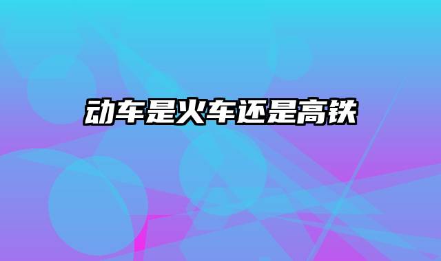 动车是火车还是高铁