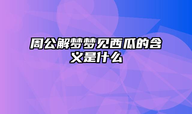 周公解梦梦见西瓜的含义是什么