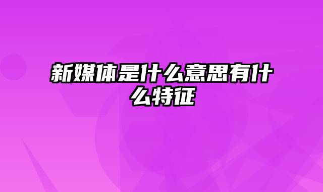新媒体是什么意思有什么特征