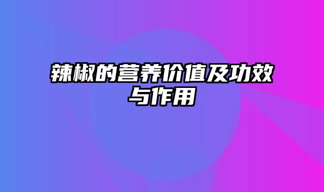 辣椒的营养价值及功效与作用 辣椒的营养价值及功效与作用
