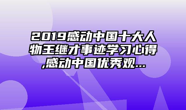 2019感动中国十大人物王继才事迹学习心得,感动中国优秀观...