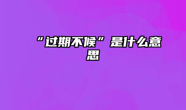 “过期不候”是什么意思
