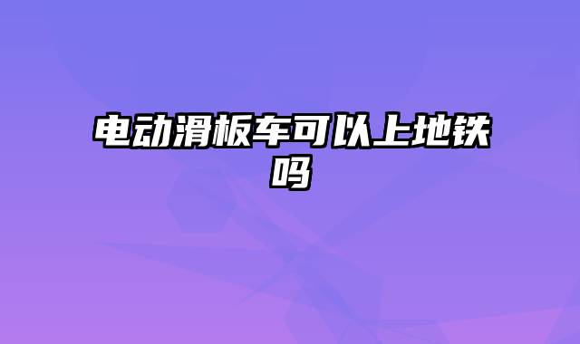 电动滑板车可以上地铁吗