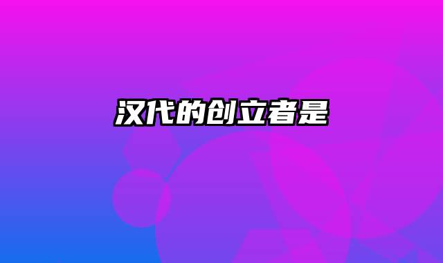 汉代的创立者是