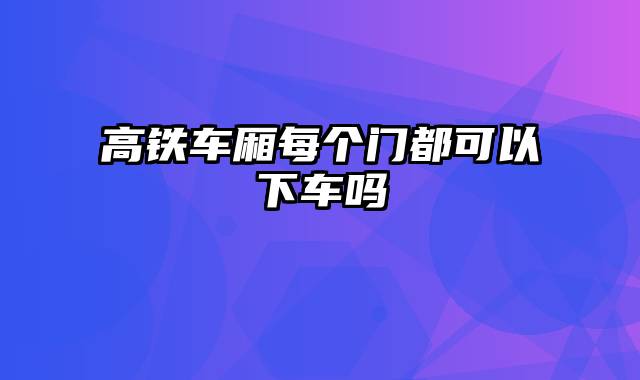 高铁车厢每个门都可以下车吗