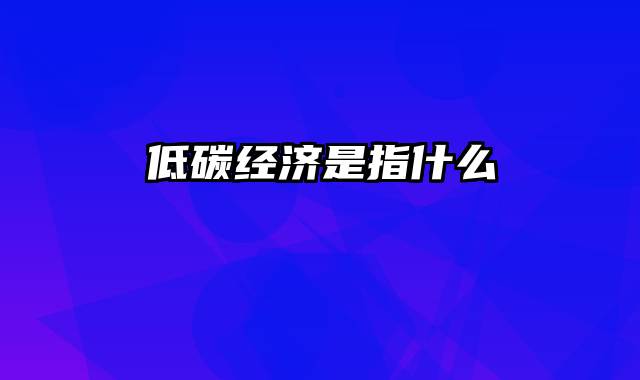 低碳经济是指什么