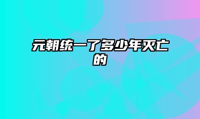 元朝统一了多少年灭亡的