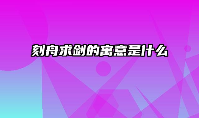 刻舟求剑的寓意是什么