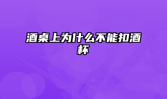 酒桌上为什么不能扣酒杯