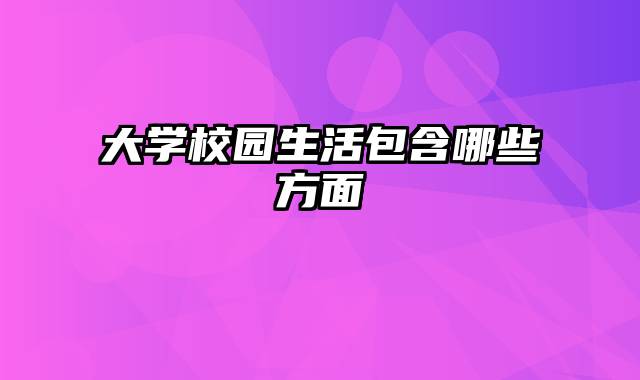 大学校园生活包含哪些方面