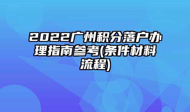 2022广州积分落户办理指南参考(条件材料流程)