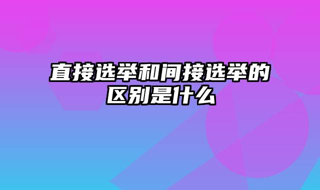 直接选举和间接选举的区别是什么