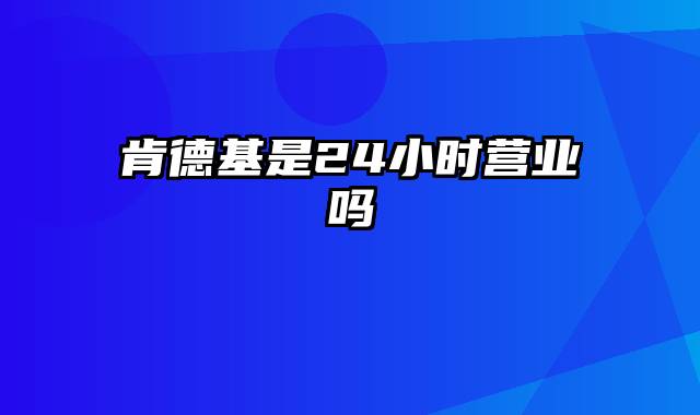 肯德基是24小时营业吗