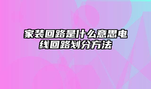 家装回路是什么意思电线回路划分方法