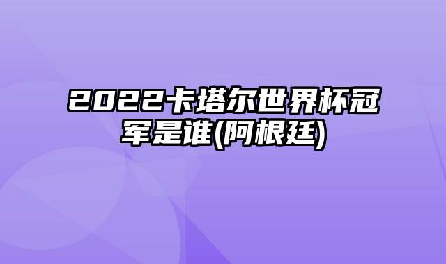 2022卡塔尔世界杯冠军是谁(阿根廷)