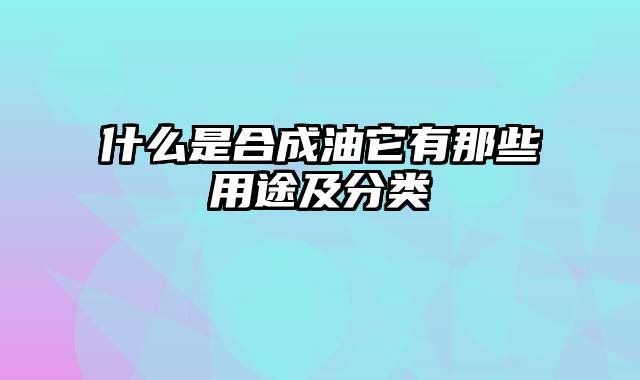 什么是合成油它有那些用途及分类