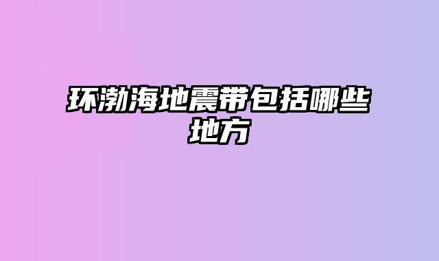 环渤海地震带包括哪些地方