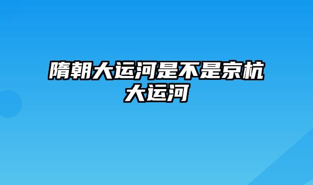 隋朝大运河是不是京杭大运河