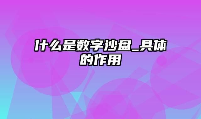 什么是数字沙盘_具体的作用