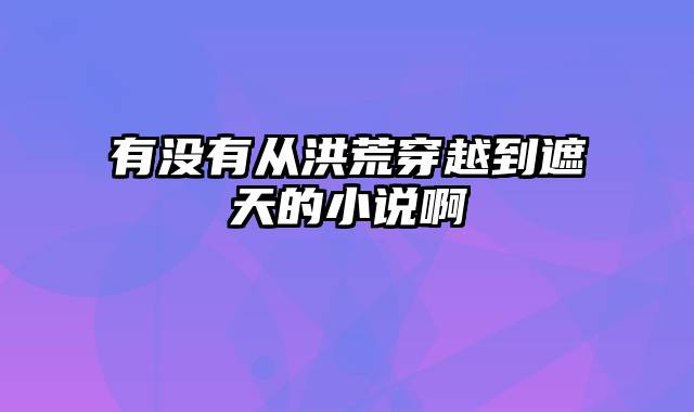 有没有从洪荒穿越到遮天的小说啊