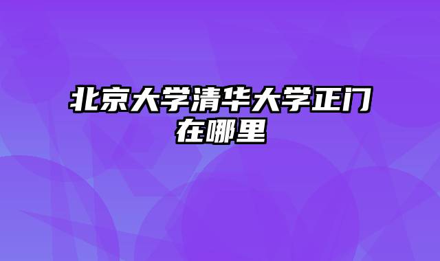 北京大学清华大学正门在哪里