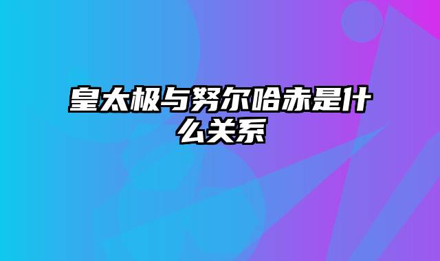 皇太极与努尔哈赤是什么关系