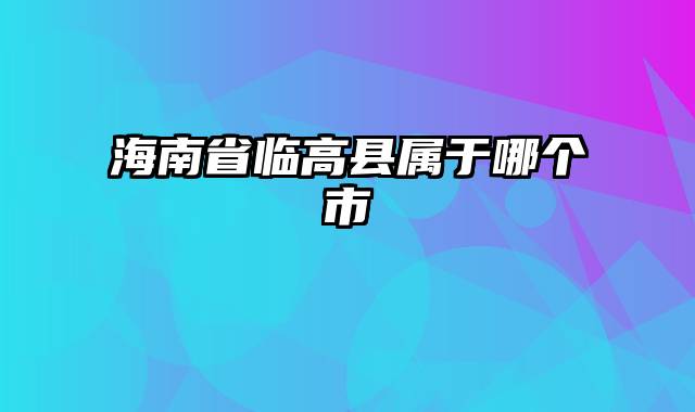 海南省临高县属于哪个市