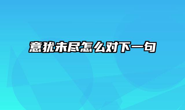 意犹未尽怎么对下一句