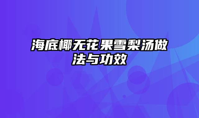 海底椰无花果雪梨汤做法与功效