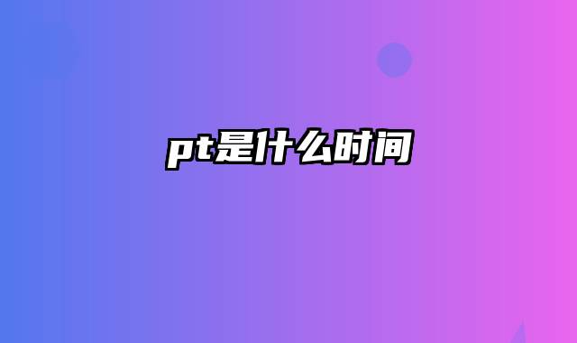 pt是什么时间