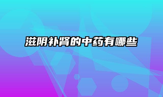 滋阴补肾的中药有哪些