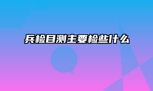兵检目测主要检些什么