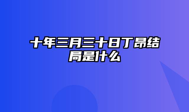 十年三月三十日丁昂结局是什么