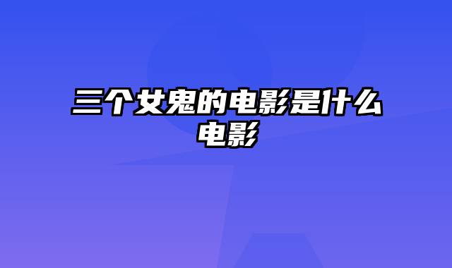 三个女鬼的电影是什么电影
