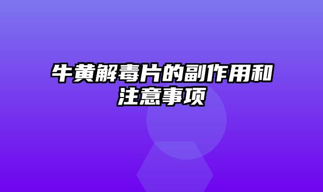 牛黄解毒片的副作用和注意事项