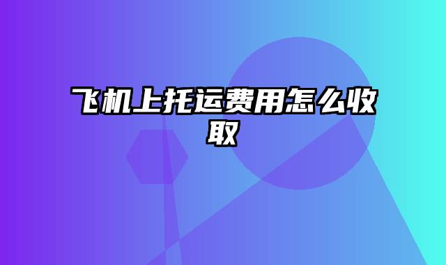 飞机上托运费用怎么收取