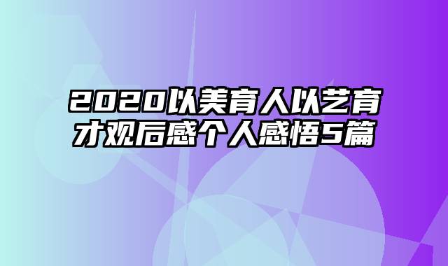 2020以美育人以艺育才观后感个人感悟5篇