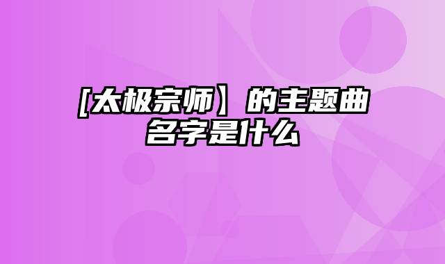 [太极宗师】的主题曲名字是什么