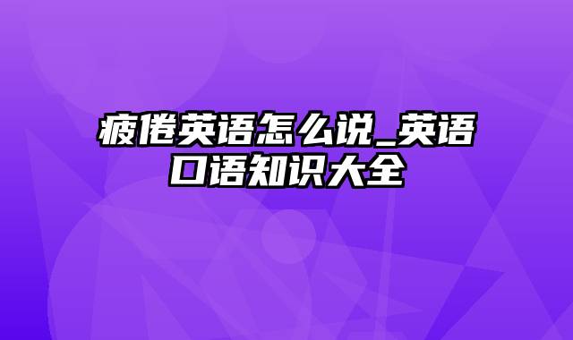 疲倦英语怎么说_英语口语知识大全